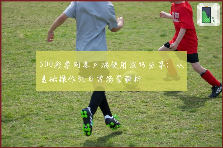 500彩票网客户端使用技巧分享：从基础操作到日常场景解析