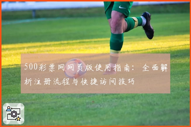500彩票网网页版使用指南：全面解析注册流程与快捷访问技巧