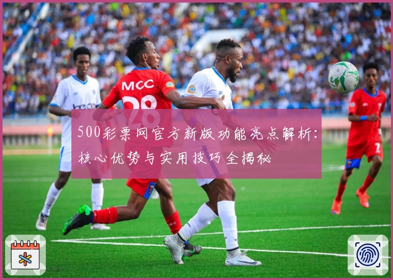 500彩票网官方新版功能亮点解析：核心优势与实用技巧全揭秘