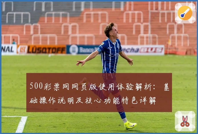 500彩票网网页版使用体验解析：基础操作说明及核心功能特色详解