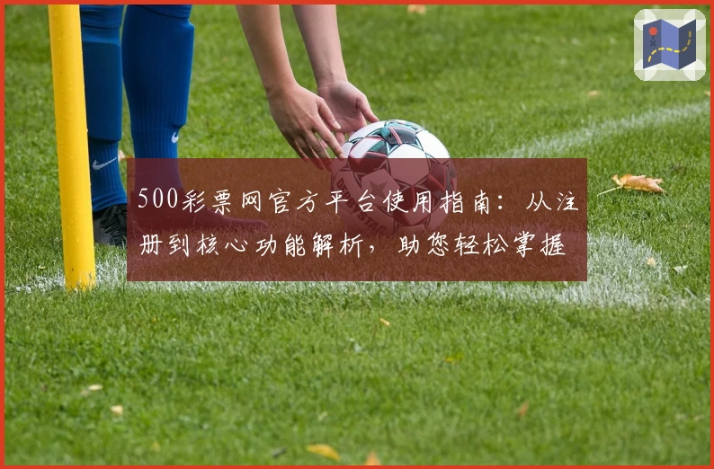 500彩票网官方平台使用指南：从注册到核心功能解析，助您轻松掌握全流程