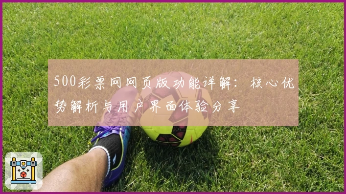 500彩票网网页版功能详解：核心优势解析与用户界面体验分享
