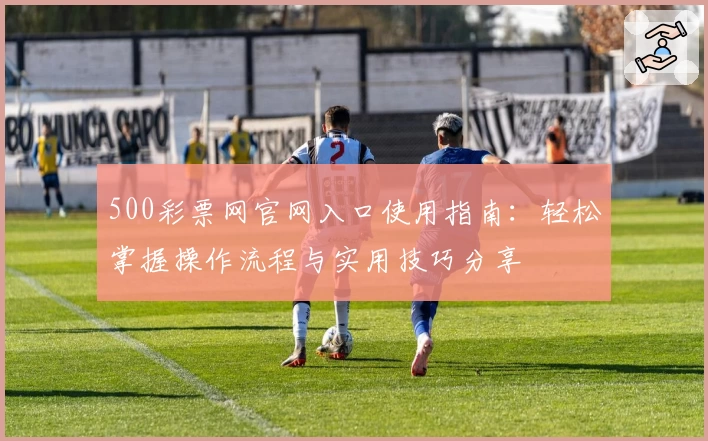 500彩票网官网入口使用指南：轻松掌握操作流程与实用技巧分享