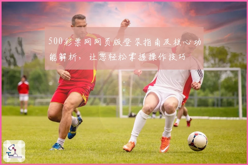 500彩票网网页版登录指南及核心功能解析，让您轻松掌握操作技巧