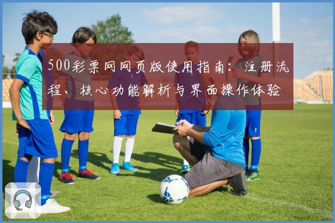 500彩票网网页版使用指南：注册流程、核心功能解析与界面操作体验汇总