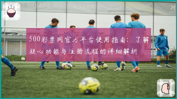 500彩票网官方平台使用指南：了解核心功能与注册流程的详细解析