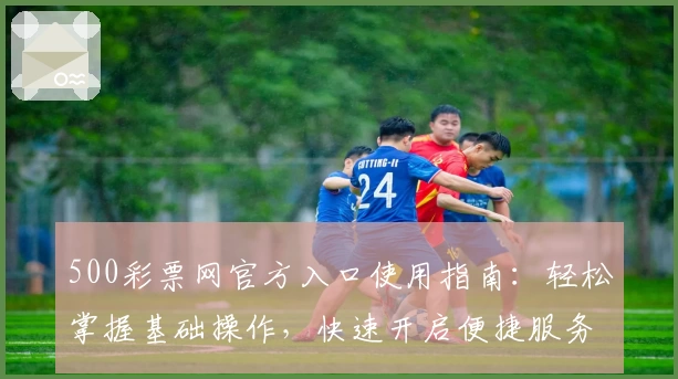 500彩票网官方入口使用指南：轻松掌握基础操作，快速开启便捷服务体验