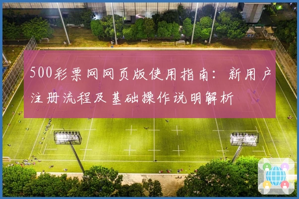 500彩票网网页版使用指南：新用户注册流程及基础操作说明解析