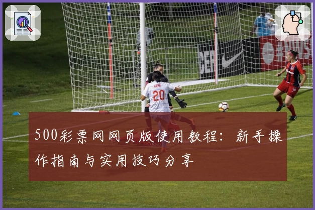500彩票网网页版使用教程：新手操作指南与实用技巧分享