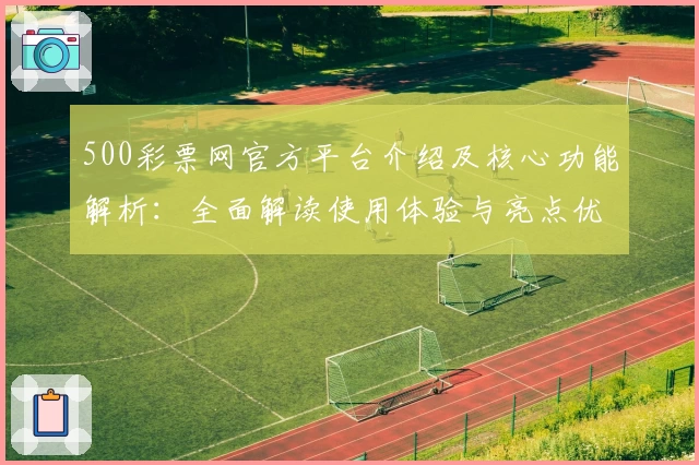 500彩票网官方平台介绍及核心功能解析：全面解读使用体验与亮点优势