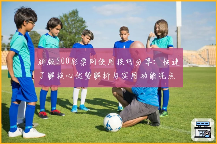 新版500彩票网使用技巧分享：快速了解核心优势解析与实用功能亮点