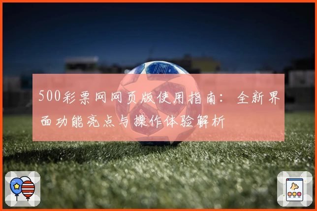 500彩票网网页版使用指南：全新界面功能亮点与操作体验解析