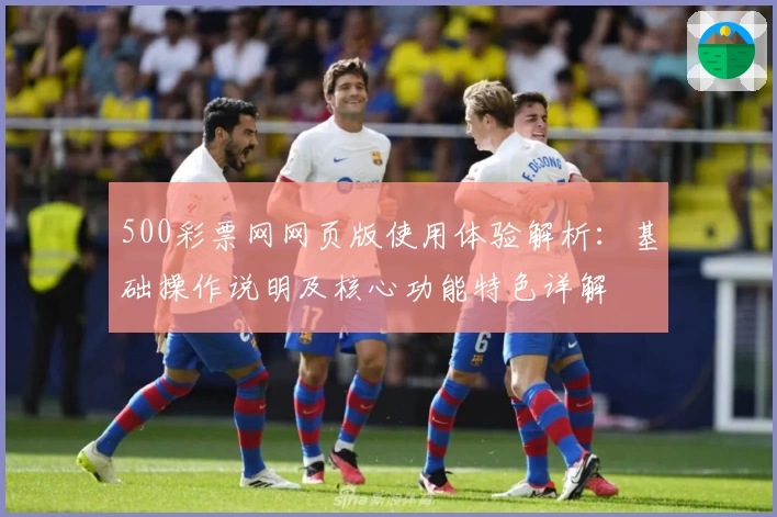 500彩票网网页版使用体验解析：基础操作说明及核心功能特色详解