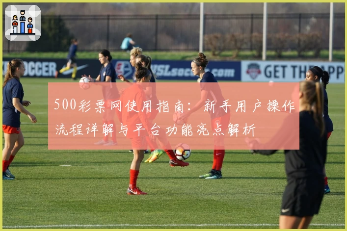 500彩票网使用指南：新手用户操作流程详解与平台功能亮点解析