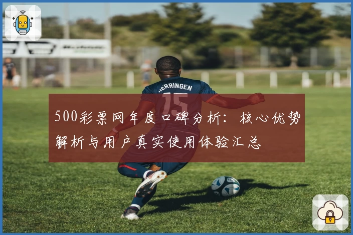 500彩票网年度口碑分析：核心优势解析与用户真实使用体验汇总