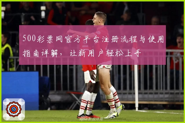 500彩票网官方平台注册流程与使用指南详解，让新用户轻松上手