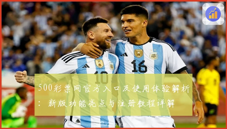 500彩票网官方入口及使用体验解析：新版功能亮点与注册教程详解