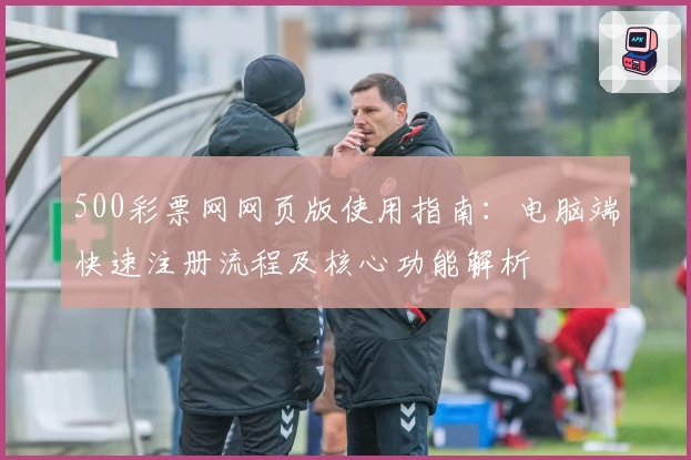 500彩票网网页版使用指南：电脑端快速注册流程及核心功能解析