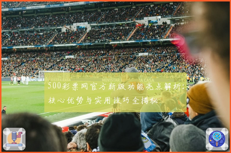 500彩票网官方新版功能亮点解析：核心优势与实用技巧全揭秘