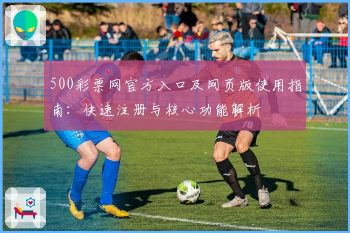 500彩票网官方入口及网页版使用指南：快速注册与核心功能解析