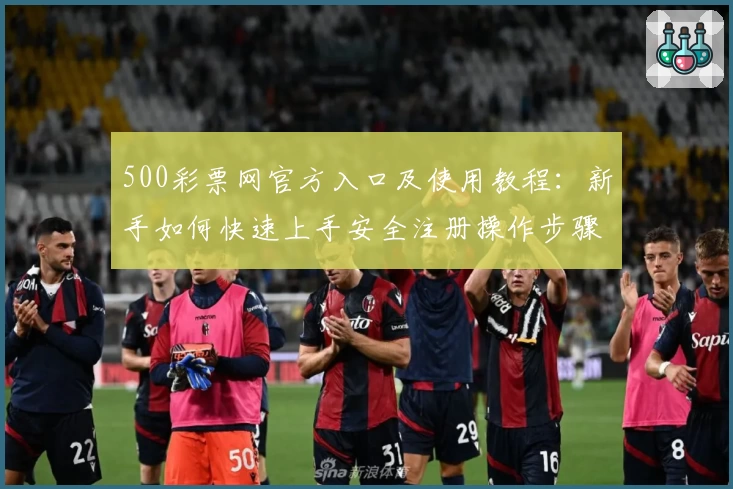 500彩票网官方入口及使用教程：新手如何快速上手安全注册操作步骤详解