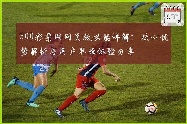 500彩票网网页版功能详解：核心优势解析与用户界面体验分享