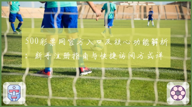 500彩票网官方入口及核心功能解析：新手注册指南与快捷访问方式详解