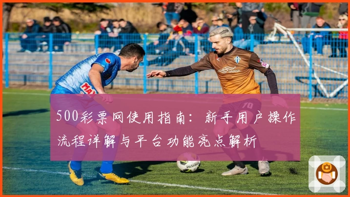 500彩票网使用指南：新手用户操作流程详解与平台功能亮点解析