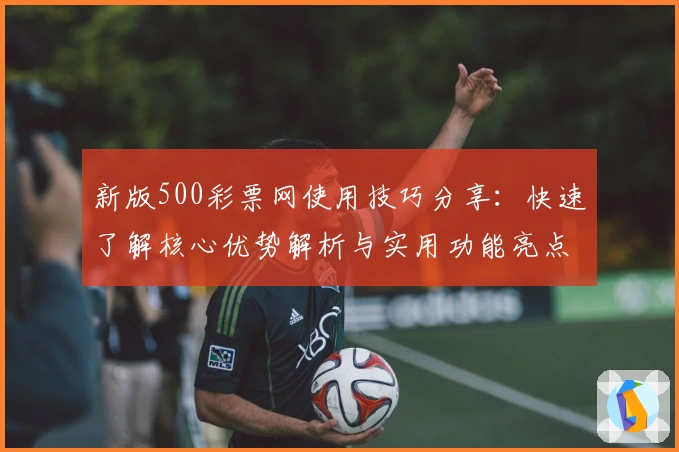 新版500彩票网使用技巧分享：快速了解核心优势解析与实用功能亮点