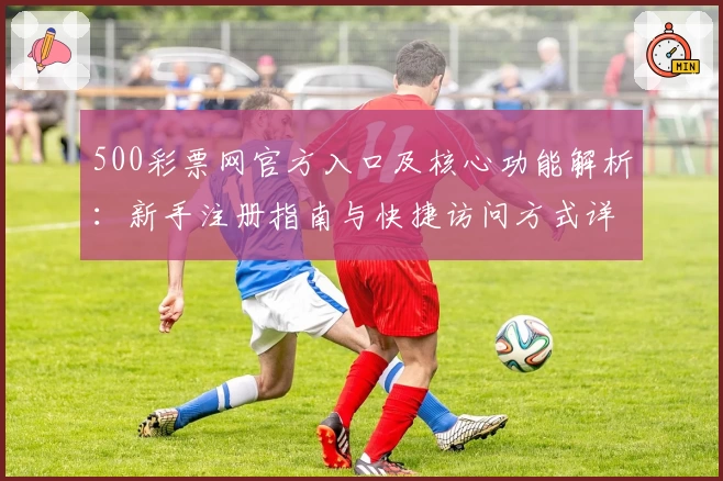 500彩票网官方入口及核心功能解析：新手注册指南与快捷访问方式详解
