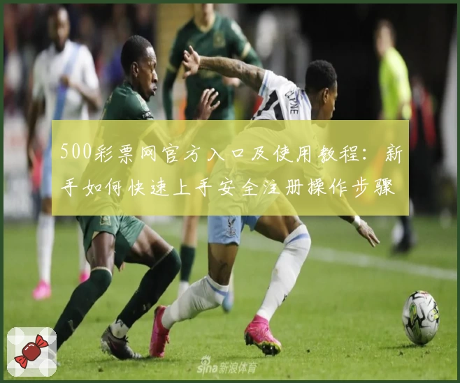 500彩票网官方入口及使用教程：新手如何快速上手安全注册操作步骤详解