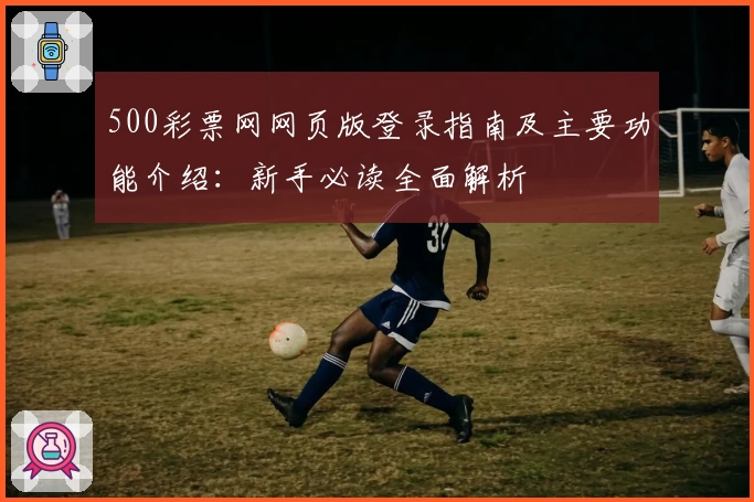 500彩票网网页版登录指南及主要功能介绍：新手必读全面解析