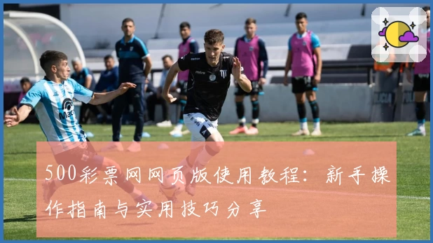 500彩票网网页版使用教程：新手操作指南与实用技巧分享