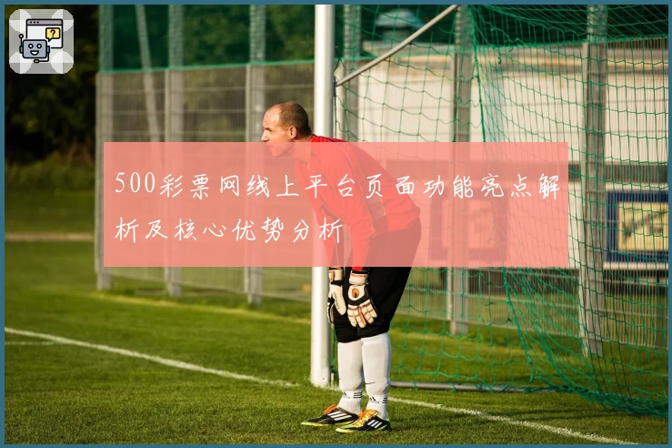 500彩票网线上平台页面功能亮点解析及核心优势分析
