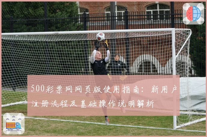 500彩票网网页版使用指南：新用户注册流程及基础操作说明解析