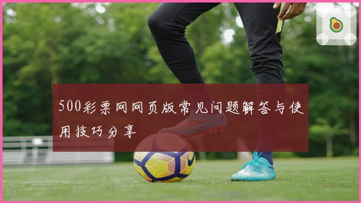 500彩票网网页版常见问题解答与使用技巧分享