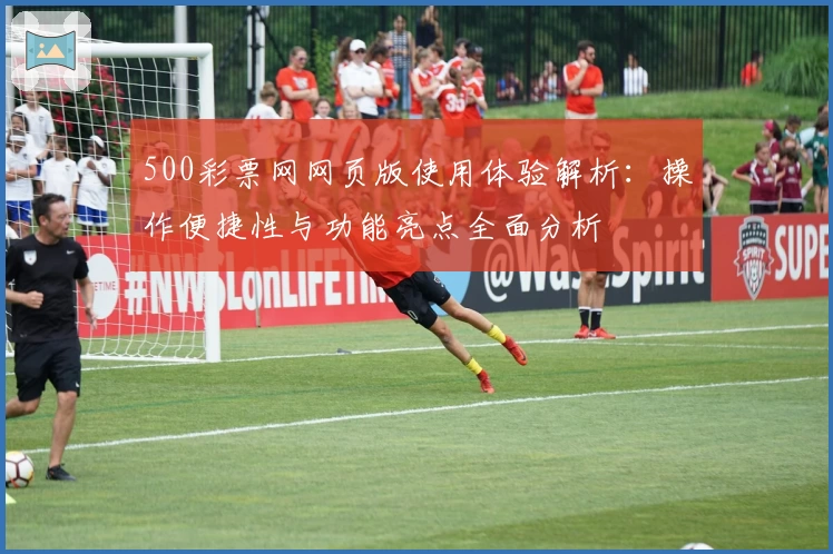 500彩票网网页版使用体验解析：操作便捷性与功能亮点全面分析