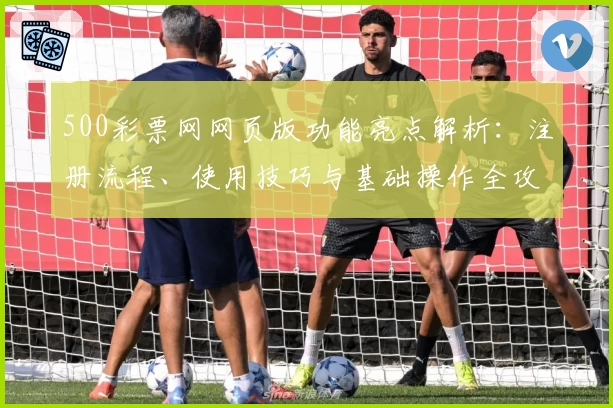500彩票网网页版功能亮点解析：注册流程、使用技巧与基础操作全攻略