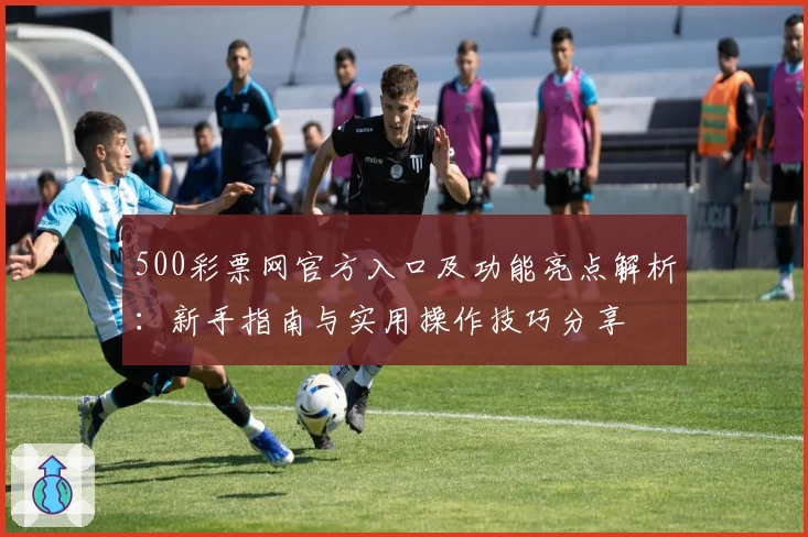 500彩票网官方入口及功能亮点解析：新手指南与实用操作技巧分享