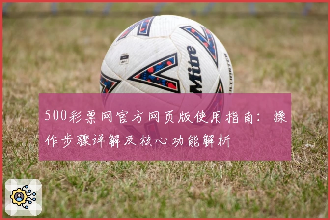 500彩票网官方网页版使用指南：操作步骤详解及核心功能解析