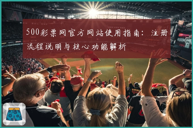500彩票网官方网站使用指南：注册流程说明与核心功能解析